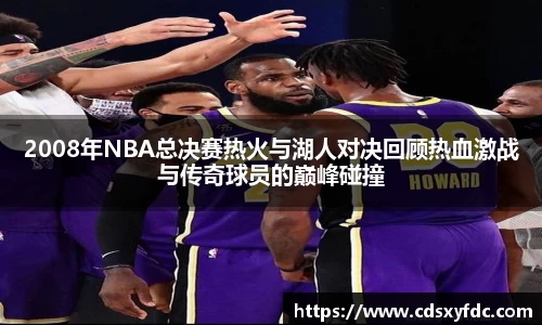 2008年NBA总决赛热火与湖人对决回顾热血激战与传奇球员的巅峰碰撞