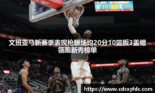 文班亚马新赛季表现抢眼场均20分10篮板3盖帽领跑新秀榜单