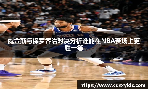 威金斯与保罗乔治对决分析谁能在NBA赛场上更胜一筹