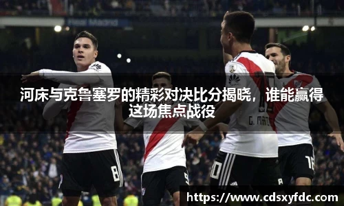 河床与克鲁塞罗的精彩对决比分揭晓，谁能赢得这场焦点战役