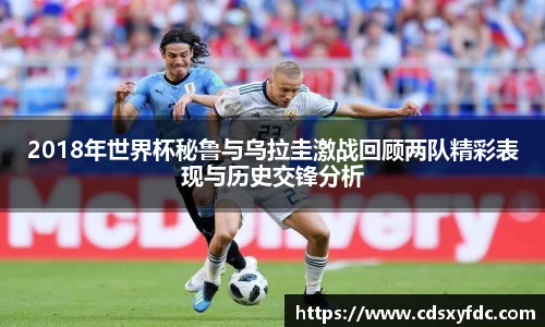 2018年世界杯秘鲁与乌拉圭激战回顾两队精彩表现与历史交锋分析