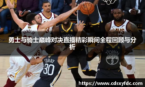 勇士与骑士巅峰对决直播精彩瞬间全程回顾与分析