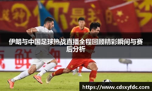 伊朗与中国足球热战直播全程回顾精彩瞬间与赛后分析