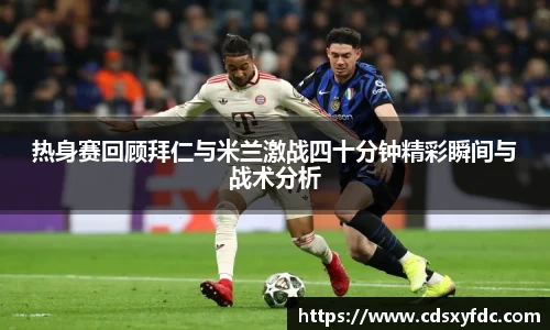 热身赛回顾拜仁与米兰激战四十分钟精彩瞬间与战术分析