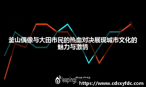 釜山偶像与大田市民的热血对决展现城市文化的魅力与激情
