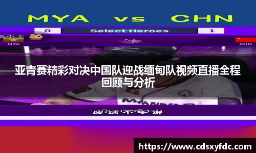 亚青赛精彩对决中国队迎战缅甸队视频直播全程回顾与分析