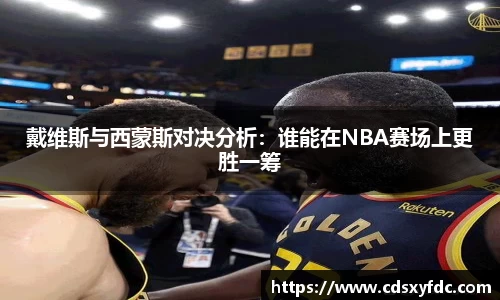 戴维斯与西蒙斯对决分析：谁能在NBA赛场上更胜一筹
