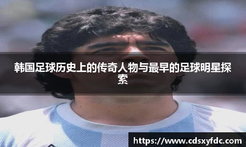 韩国足球历史上的传奇人物与最早的足球明星探索
