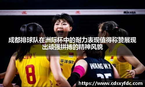成都排球队在洲际杯中的耐力表现值得称赞展现出顽强拼搏的精神风貌