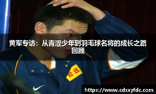 黄军专访：从青涩少年到羽毛球名将的成长之路回顾