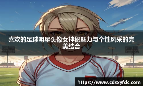 喜欢的足球明星头像女神秘魅力与个性风采的完美结合
