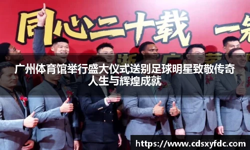 广州体育馆举行盛大仪式送别足球明星致敬传奇人生与辉煌成就