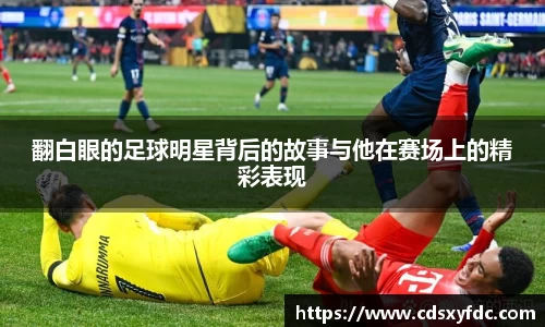 翻白眼的足球明星背后的故事与他在赛场上的精彩表现